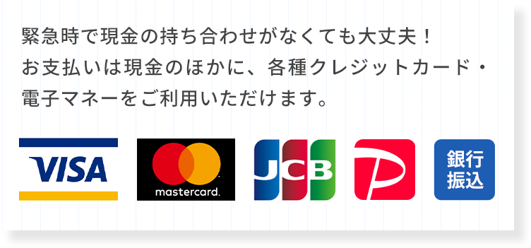 緊急時で現金の持ち合わせが無くても大丈夫！お支払いは現金のほかに、各種クレジットカード・電子マネーをご利用いただけます。